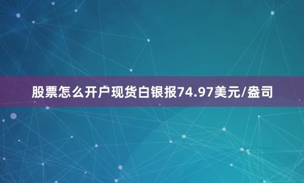 股票怎么开户现货白银报74.97美元/盎司