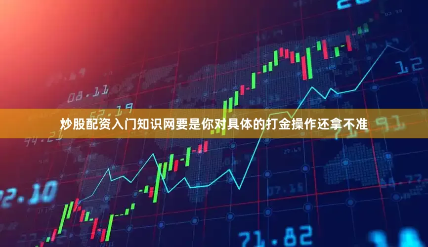 炒股配资入门知识网要是你对具体的打金操作还拿不准