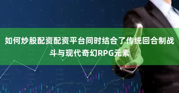 如何炒股配资配资平台同时结合了传统回合制战斗与现代奇幻RPG元素