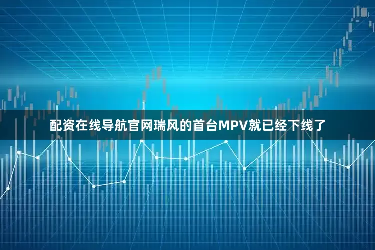配资在线导航官网瑞风的首台MPV就已经下线了