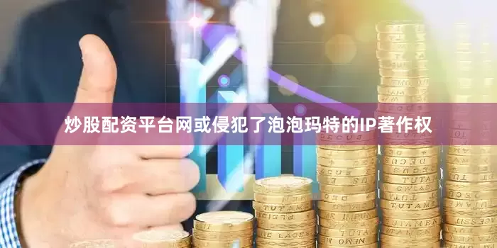 炒股配资平台网或侵犯了泡泡玛特的IP著作权