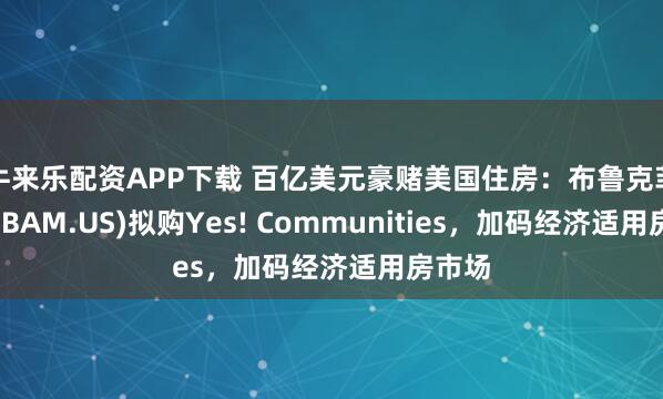牛来乐配资APP下载 百亿美元豪赌美国住房：布鲁克菲尔德(BAM.US)拟购Yes! Communities，加码经济适用房市场