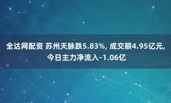 全达网配资 苏州天脉跌5.83%, 成交额4.95亿元, 今日主力净流入-1.06亿