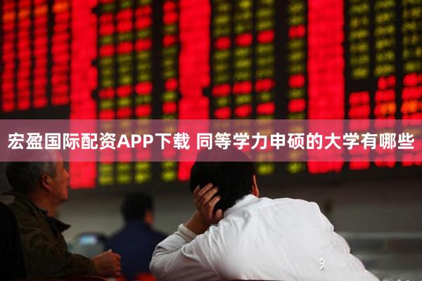 宏盈国际配资APP下载 同等学力申硕的大学有哪些