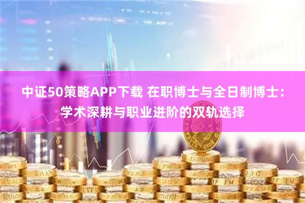 中证50策略APP下载 在职博士与全日制博士：学术深耕与职业进阶的双轨选择
