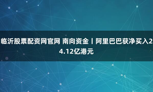 临沂股票配资网官网 南向资金丨阿里巴巴获净买入24.12亿港元