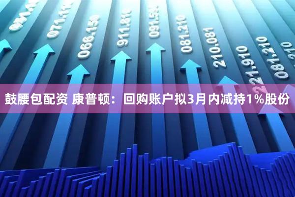 鼓腰包配资 康普顿：回购账户拟3月内减持1%股份