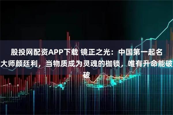 股投网配资APP下载 镜正之光：中国第一起名大师颜廷利，当物质成为灵魂的枷锁，唯有升命能破