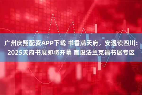 广州庆翔配资APP下载 书香满天府，安逸读四川：2025天府书展即将开幕 首设法兰克福书展专区