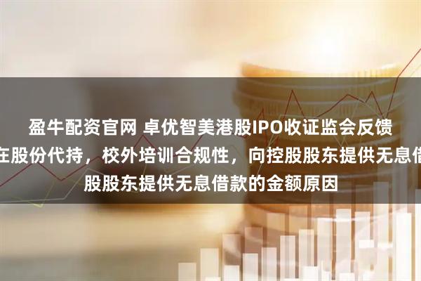 盈牛配资官网 卓优智美港股IPO收证监会反馈意见：是否存在股份代持，校外培训合规性，向控股股东提供无息借款的金额原因