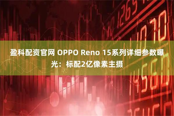 盈科配资官网 OPPO Reno 15系列详细参数曝光：标配2亿像素主摄