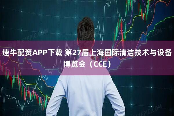速牛配资APP下载 第27届上海国际清洁技术与设备博览会（CCE）