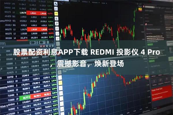 股票配资利息APP下载 REDMI 投影仪 4 Pro，震撼影音，焕新登场