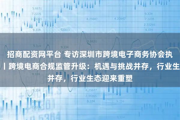 招商配资网平台 专访深圳市跨境电子商务协会执行会长王馨丨跨境电商合规监管升级：机遇与挑战并存，行业生态迎来重塑
