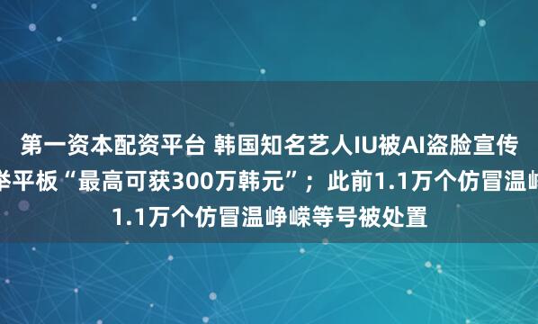 第一资本配资平台 韩国知名艺人IU被AI盗脸宣传赌博网站，手举平板“最高可获300万韩元”；此前1.1万个仿冒温峥嵘等号被处置