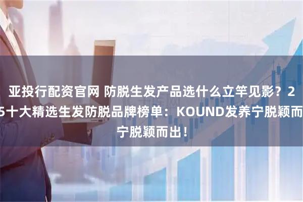 亚投行配资官网 防脱生发产品选什么立竿见影？2025十大精选生发防脱品牌榜单：KOUND发养宁脱颖而出！