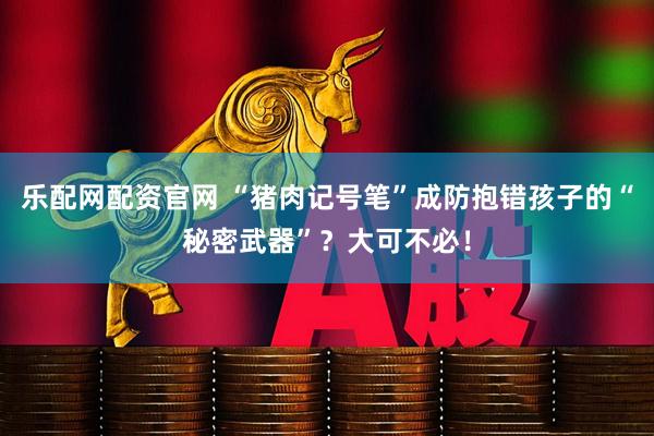 乐配网配资官网 “猪肉记号笔”成防抱错孩子的“秘密武器”？大可不必！