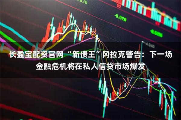 长盈宝配资官网 “新债王”冈拉克警告：下一场金融危机将在私人信贷市场爆发