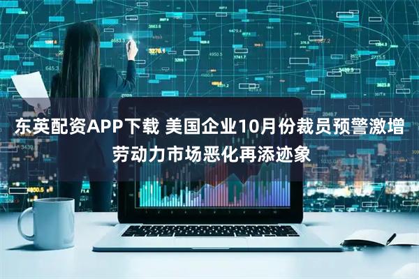 东英配资APP下载 美国企业10月份裁员预警激增 劳动力市场恶化再添迹象