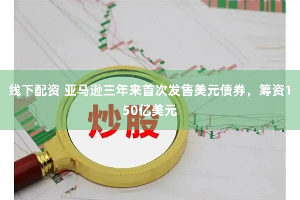线下配资 亚马逊三年来首次发售美元债券，筹资150亿美元