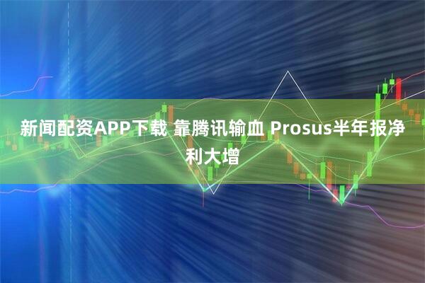 新闻配资APP下载 靠腾讯输血 Prosus半年报净利大增