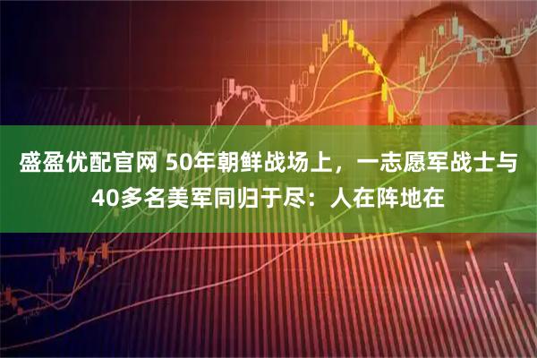 盛盈优配官网 50年朝鲜战场上，一志愿军战士与40多名美军同归于尽：人在阵地在