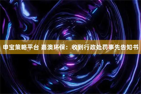 申宝策略平台 嘉澳环保：收到行政处罚事先告知书