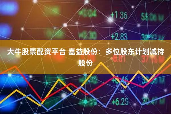 大牛股票配资平台 嘉益股份：多位股东计划减持股份