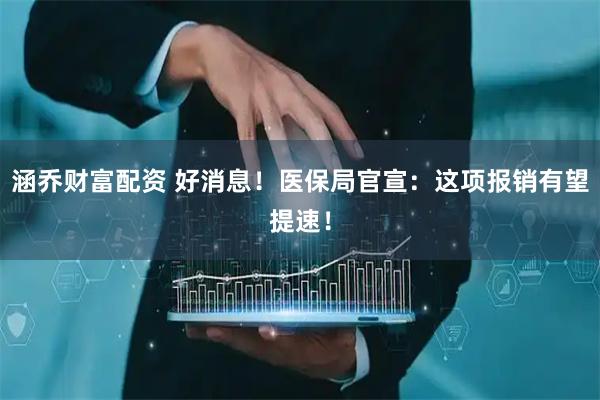 涵乔财富配资 好消息！医保局官宣：这项报销有望提速！