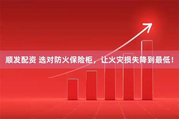 顺发配资 选对防火保险柜，让火灾损失降到最低！