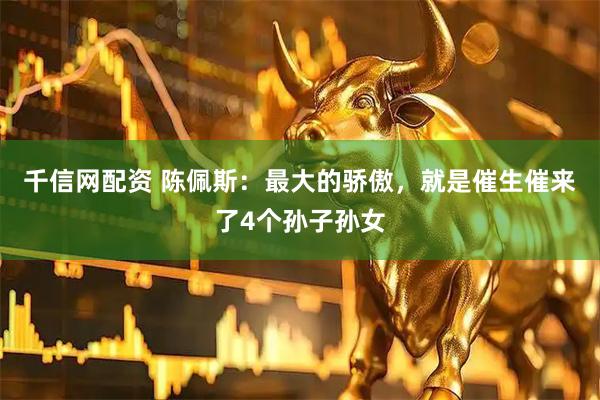 千信网配资 陈佩斯：最大的骄傲，就是催生催来了4个孙子孙女