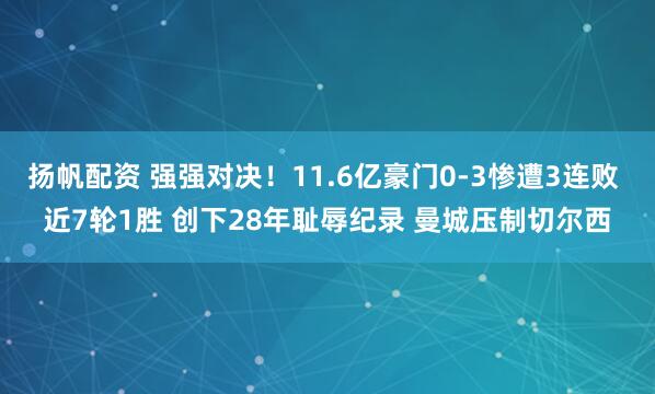 扬帆配资 强强对决！11.6亿豪门0-3惨遭3连败 近7轮1胜 创下28年耻辱纪录 曼城压制切尔西