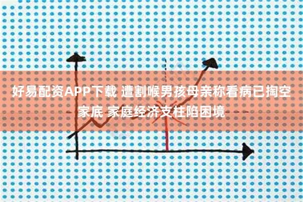 好易配资APP下载 遭割喉男孩母亲称看病已掏空家底 家庭经济支柱陷困境