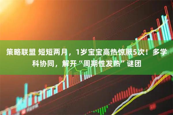 策略联盟 短短两月，1岁宝宝高热惊厥5次！多学科协同，解开“周期性发热”谜团