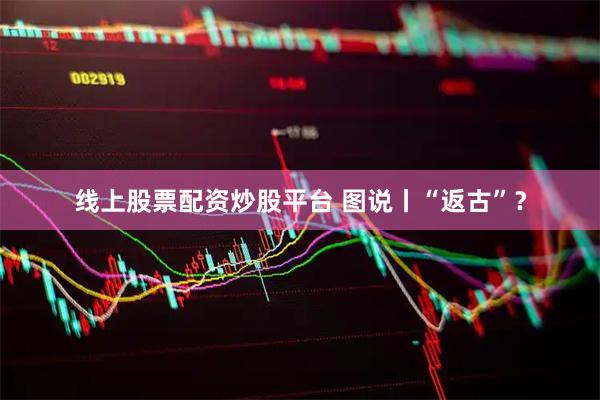 线上股票配资炒股平台 图说丨“返古”？