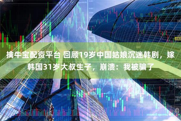 擒牛宝配资平台 回顾19岁中国姑娘沉迷韩剧，嫁韩国31岁大叔生子，崩溃：我被骗了