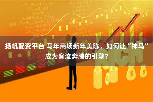 扬帆配资平台 马年商场新年美陈，如何让“神马”成为客流奔腾的引擎？