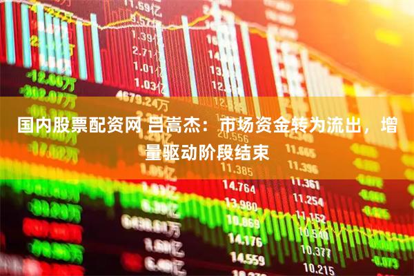 国内股票配资网 吕嵩杰：市场资金转为流出，增量驱动阶段结束