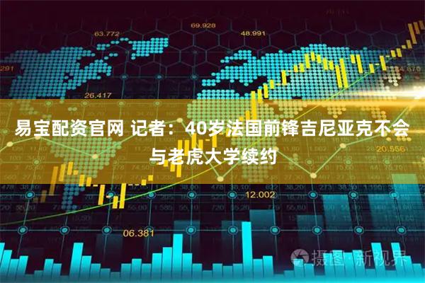 易宝配资官网 记者：40岁法国前锋吉尼亚克不会与老虎大学续约