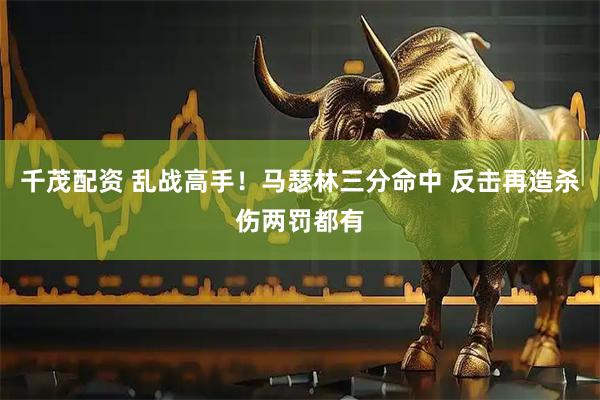 千茂配资 乱战高手！马瑟林三分命中 反击再造杀伤两罚都有