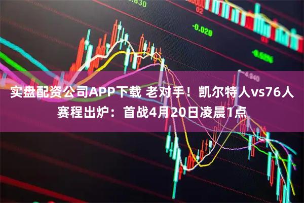 实盘配资公司APP下载 老对手！凯尔特人vs76人赛程出炉：首战4月20日凌晨1点