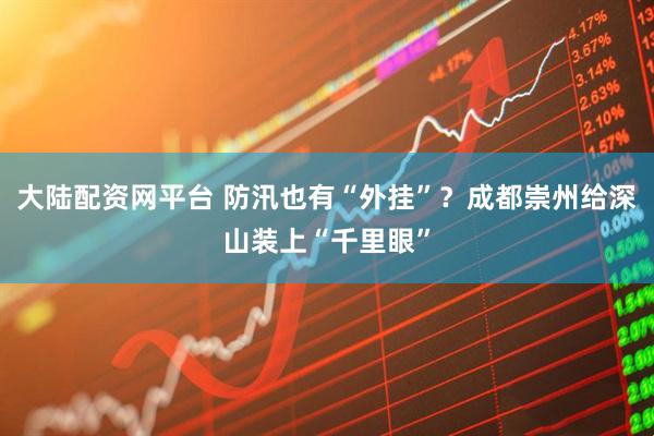 大陆配资网平台 防汛也有“外挂”？成都崇州给深山装上“千里眼”