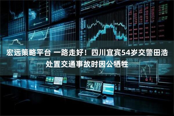 宏远策略平台 一路走好！四川宜宾54岁交警田浩处置交通事故时因公牺牲