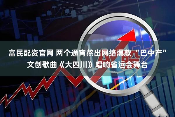 富民配资官网 两个通宵熬出网络爆款 “巴中产”文创歌曲《大四川》唱响省运会舞台