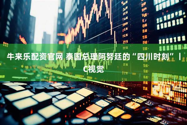 牛来乐配资官网 泰国总理阿努廷的“四川时刻”丨C视觉