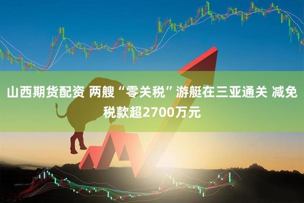 山西期货配资 两艘“零关税”游艇在三亚通关 减免税款超2700万元